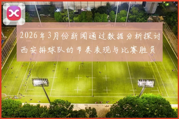 2026年3月份新闻通过数据分析探讨西安排球队的节奏表现与比赛胜负关系