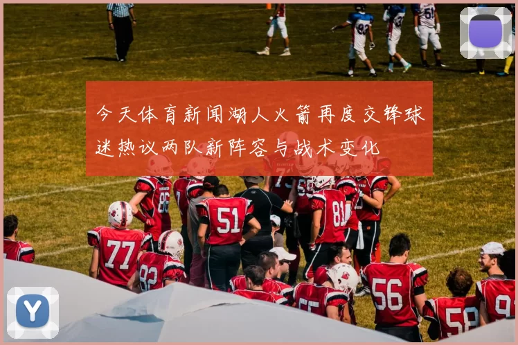 今天体育新闻湖人火箭再度交锋球迷热议两队新阵容与战术变化