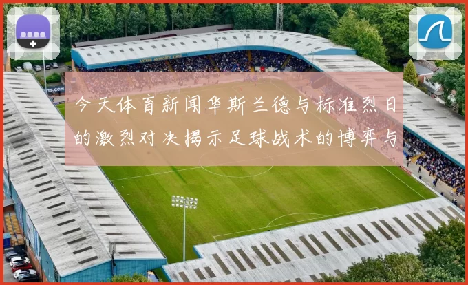 今天体育新闻华斯兰德与标准烈日的激烈对决揭示足球战术的博弈与激情
