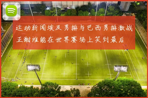 运动新闻埃及男排与巴西男排激战正酣谁能在世界赛场上笑到最后